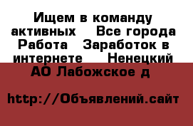 Ищем в команду активных. - Все города Работа » Заработок в интернете   . Ненецкий АО,Лабожское д.
